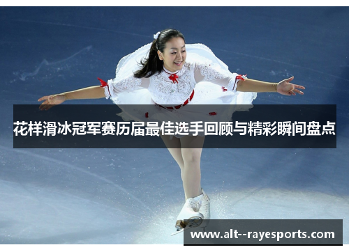 花样滑冰冠军赛历届最佳选手回顾与精彩瞬间盘点 花样滑冰冠军赛历届最佳选手回顾与精彩瞬间盘点