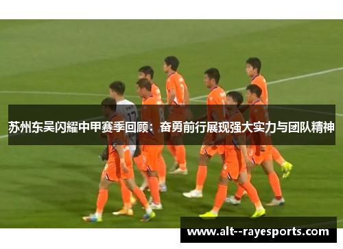 苏州东吴闪耀中甲赛季回顾:奋勇前行展现强大实力与团队精神 苏州东吴闪耀中甲赛季回顾:奋勇前行展现强大实力与团队精神