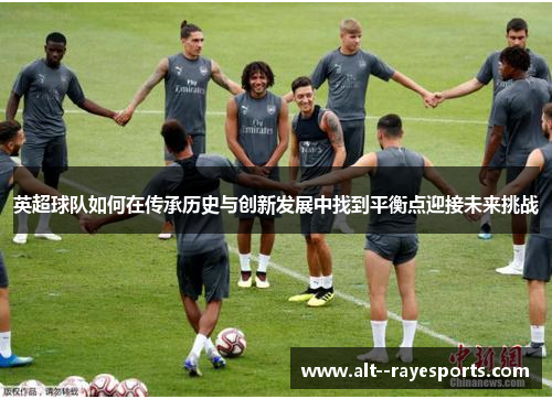 英超球队如何在传承历史与创新发展中找到平衡点迎接未来挑战