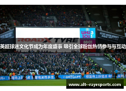 英超球迷文化节成为年度盛事 吸引全球粉丝热情参与与互动