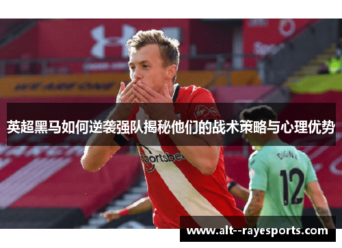 英超黑马如何逆袭强队揭秘他们的战术策略与心理优势