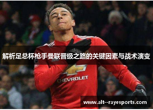 解析足总杯枪手曼联晋级之路的关键因素与战术演变