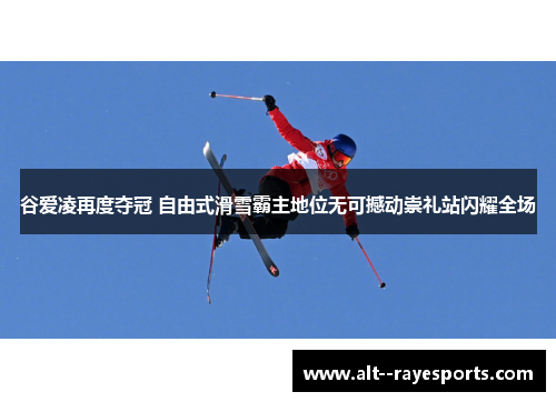 谷爱凌再度夺冠 自由式滑雪霸主地位无可撼动崇礼站闪耀全场