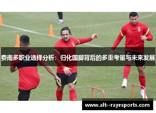 费南多职业选择分析:归化国脚背后的多重考量与未来发展 费南多职业选择分析:归化国脚背后的多重考量与未来发展