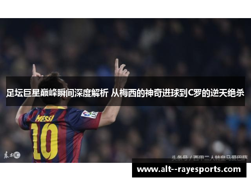 足坛巨星巅峰瞬间深度解析 从梅西的神奇进球到C罗的逆天绝杀 足坛巨星巅峰瞬间深度解析 从梅西的神奇进球到C罗的逆天绝杀