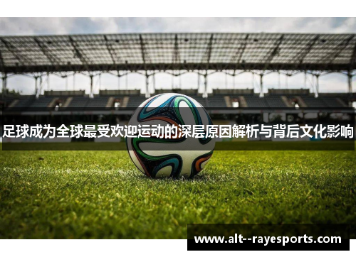 足球成为全球最受欢迎运动的深层原因解析与背后文化影响 足球成为全球最受欢迎运动的深层原因解析与背后文化影响