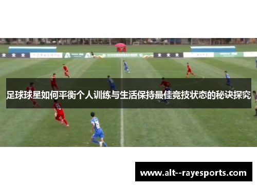 足球球星如何平衡个人训练与生活保持最佳竞技状态的秘诀探究 足球球星如何平衡个人训练与生活保持最佳竞技状态的秘诀探究