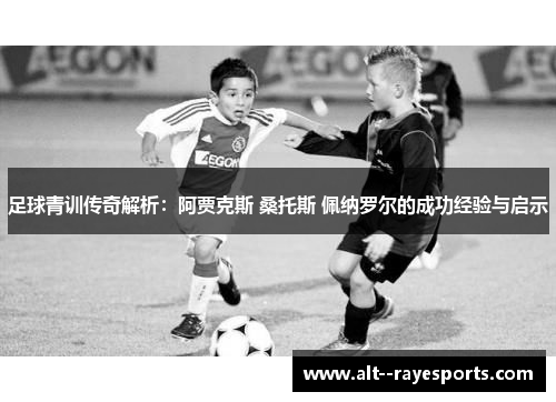 足球青训传奇解析:阿贾克斯 桑托斯 佩纳罗尔的成功经验与启示 足球青训传奇解析:阿贾克斯 桑托斯 佩纳罗尔的成功经验与启示