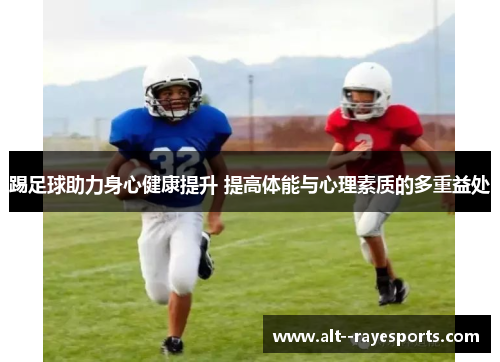 踢足球助力身心健康提升 提高体能与心理素质的多重益处 踢足球助力身心健康提升 提高体能与心理素质的多重益处