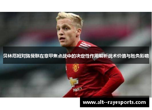 贝林厄姆对阵曼联在意甲焦点战中的决定性作用解析战术价值与胜负影响 贝林厄姆对阵曼联在意甲焦点战中的决定性作用解析战术价值与胜负影响