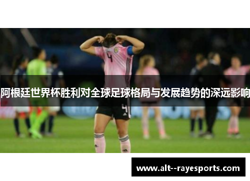 阿根廷世界杯胜利对全球足球格局与发展趋势的深远影响