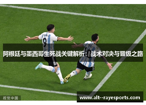 阿根廷与墨西哥生死战关键解析：战术对决与晋级之路