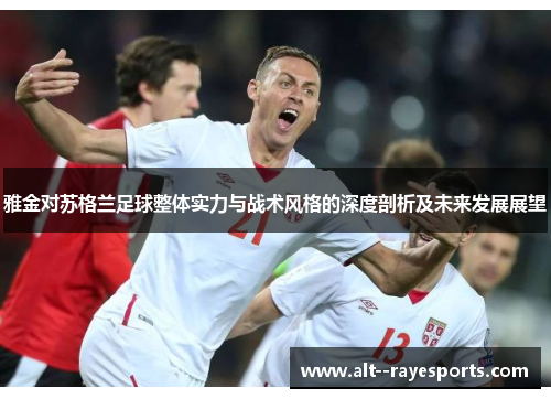 雅金对苏格兰足球整体实力与战术风格的深度剖析及未来发展展望