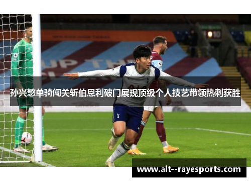 孙兴慜单骑闯关斩伯恩利破门展现顶级个人技艺带领热刺获胜 孙兴慜单骑闯关斩伯恩利破门展现顶级个人技艺带领热刺获胜
