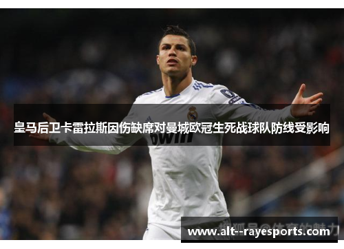 皇马后卫卡雷拉斯因伤缺席对曼城欧冠生死战球队防线受影响 皇马后卫卡雷拉斯因伤缺席对曼城欧冠生死战球队防线受影响