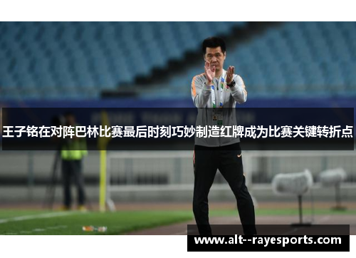 王子铭在对阵巴林比赛最后时刻巧妙制造红牌成为比赛关键转折点