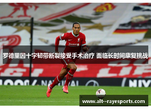 罗德里因十字韧带断裂接受手术治疗 面临长时间康复挑战 罗德里因十字韧带断裂接受手术治疗 面临长时间康复挑战