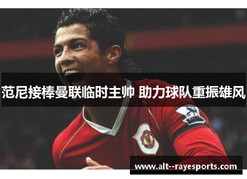 范尼接棒曼联临时主帅 助力球队重振雄风 范尼接棒曼联临时主帅 助力球队重振雄风