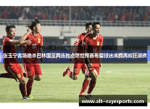 张玉宁客场绝杀巴林国足两连胜点燃世预赛希望球迷沸腾再掀狂潮夜