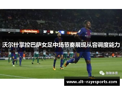 沃尔什掌控巴萨女足中场节奏展现从容调度能力