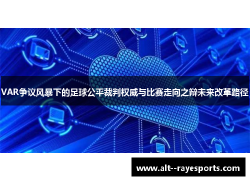 VAR争议风暴下的足球公平裁判权威与比赛走向之辩未来改革路径